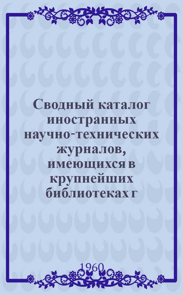Сводный каталог иностранных научно-технических журналов, имеющихся в крупнейших библиотеках г. Новосибирска за 1868-1959 гг : 1-. 1 : А - Е
