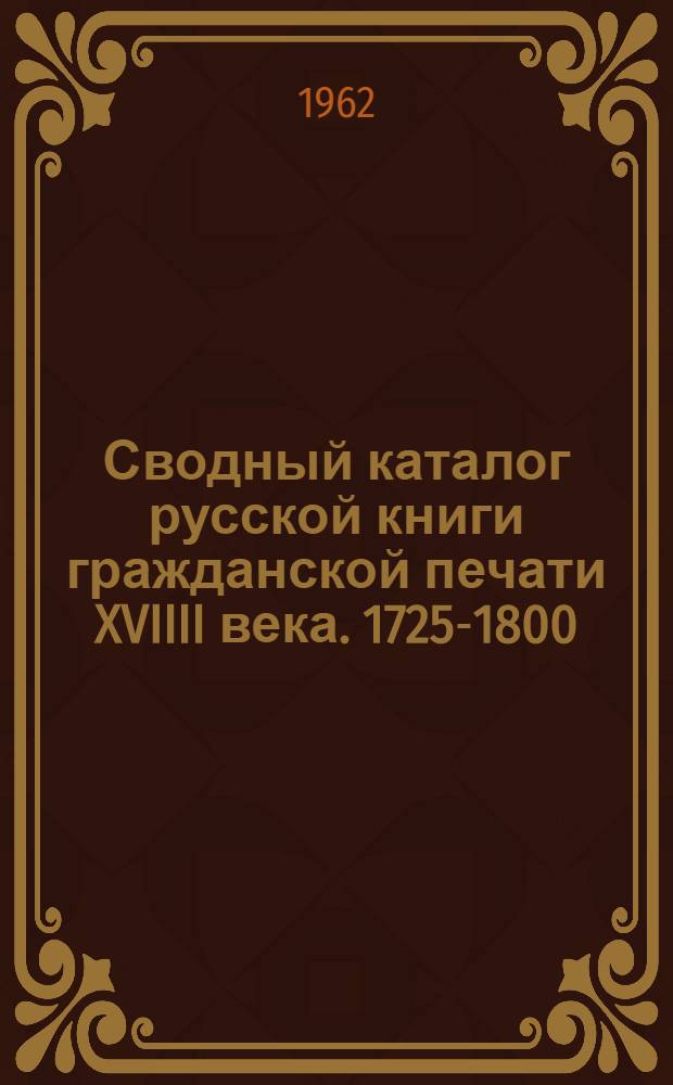 Сводный каталог русской книги гражданской печати XVIIII века. 1725-1800 : [В 5 т.] Т. 1-. Т. 1 : А - И