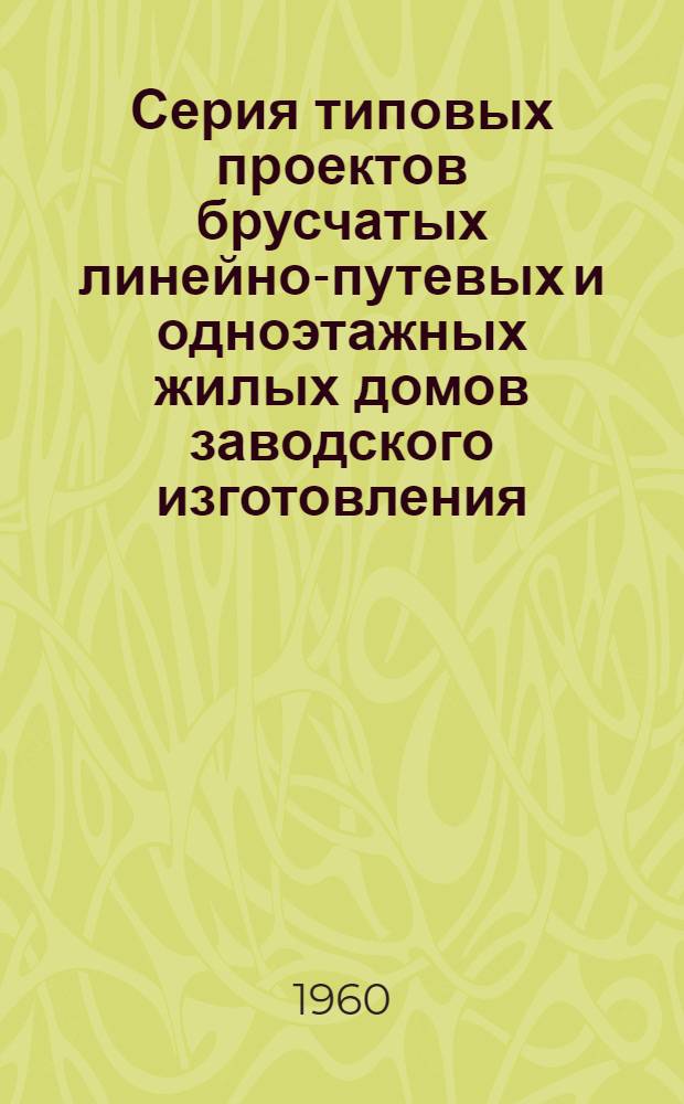 Серия типовых проектов брусчатых линейно-путевых и одноэтажных жилых домов заводского изготовления : Альбом 1-. Альбом 1 : Дом двух путевых обходчиков