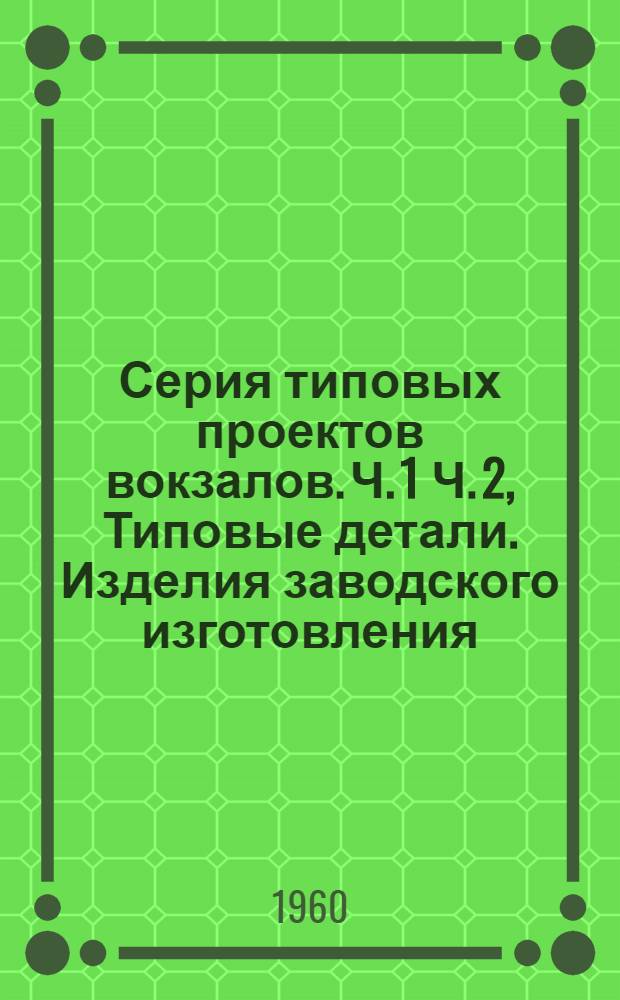 Серия типовых проектов вокзалов. Ч. 1 Ч. 2, Типовые детали. Изделия заводского изготовления : Альбом 2 к проектам вокзалов на 25, 50, 100, 200 и 300 пассажиров : Варианты 1, 2 и 3