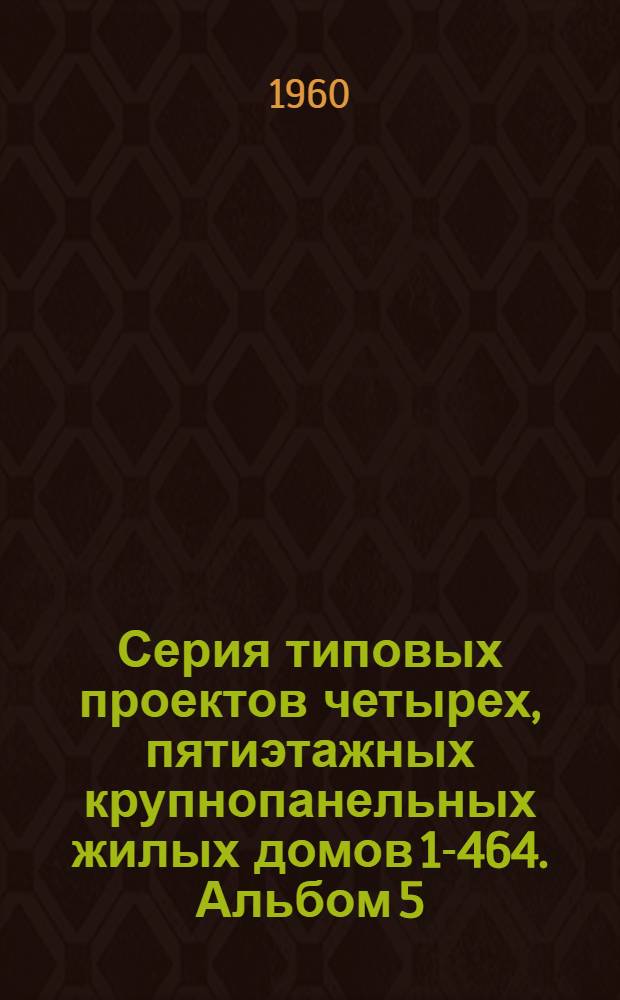 Серия типовых проектов четырех, пятиэтажных крупнопанельных жилых домов 1-464. Альбом 5 : Изделия заводского изготовления