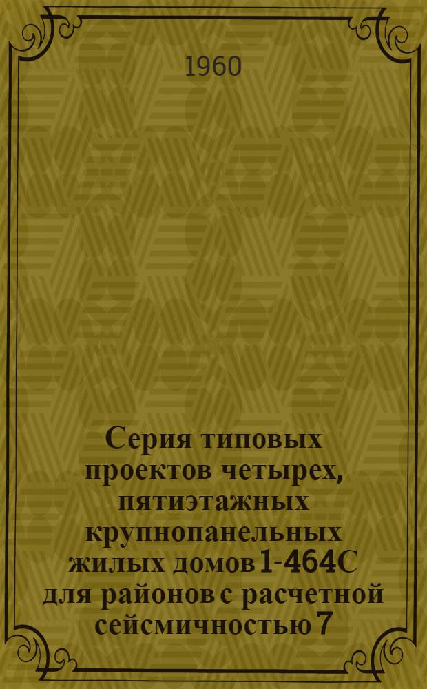 Серия типовых проектов четырех, пятиэтажных крупнопанельных жилых домов 1-464С для районов с расчетной сейсмичностью 7, 8, 9 баллов : Типовой проект 1-464С-5 Четырехэтажный дом на 48 квартир для строительства в I и II климат. районе с расчетной сейсмичностью 7-8 баллов Меридиональная ориентация. Альбом 1 : Строительные, санитарно-технические и технологические чертежи