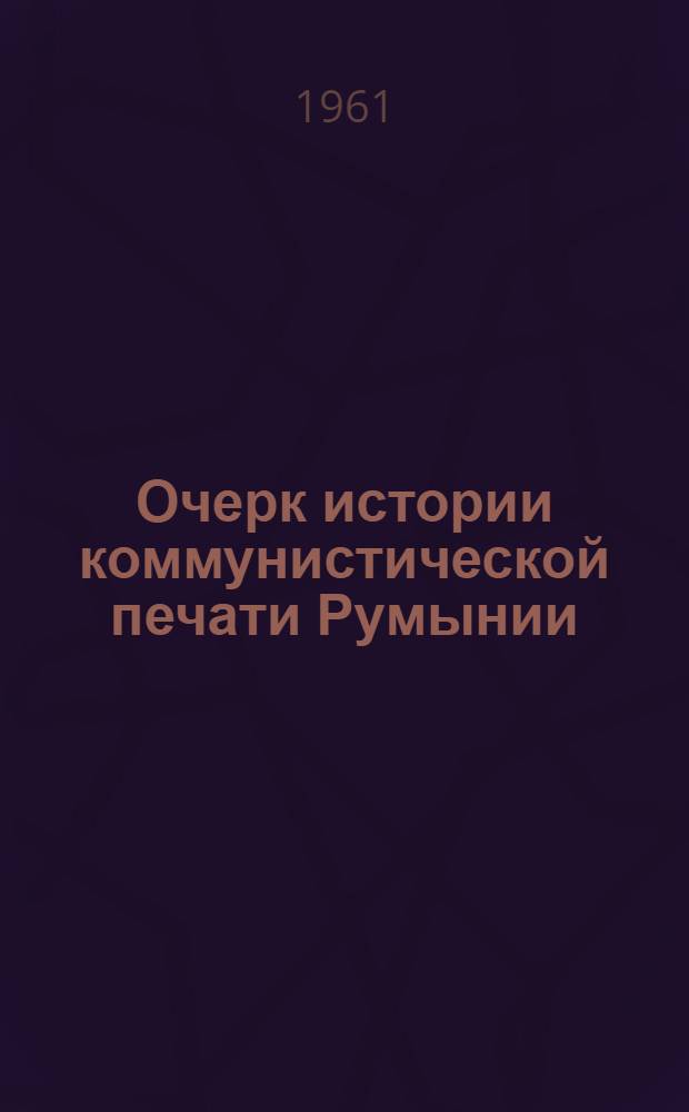 Очерк истории коммунистической печати Румынии : Ч. 1-. Ч. 1