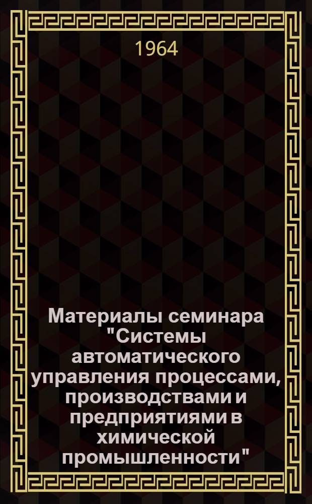 Материалы семинара "Системы автоматического управления процессами, производствами и предприятиями в химической промышленности" : Сб. 1-