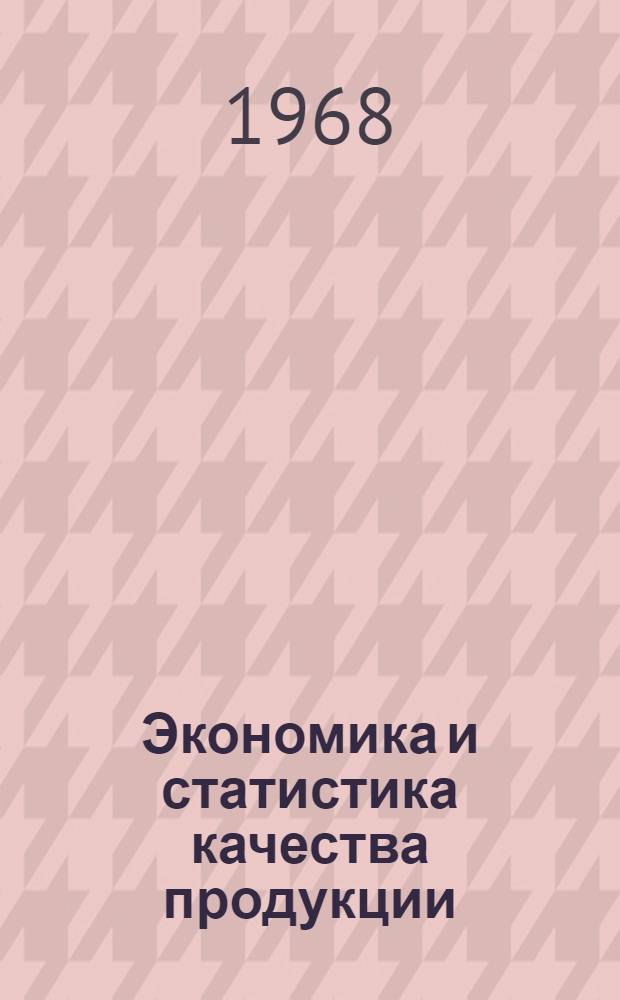 Экономика и статистика качества продукции : Материалы лекций, прочит. на Семинаре по надежности и прогрессивным методам контроля качества продукции в Политехн. музее в 1967 г. : Вып. 1-