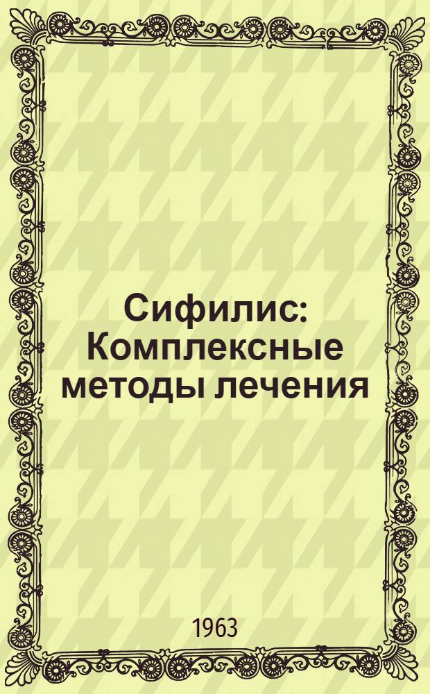 Сифилис : Комплексные методы лечения : (Инструкции и схемы лечения сифилиса) : Утв. 27/XII 1962 г.