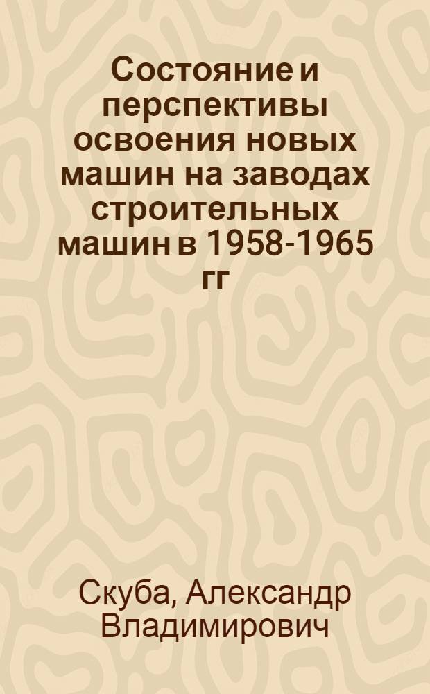 Состояние и перспективы освоения новых машин на заводах строительных машин в 1958-1965 гг. и о специализации заводов