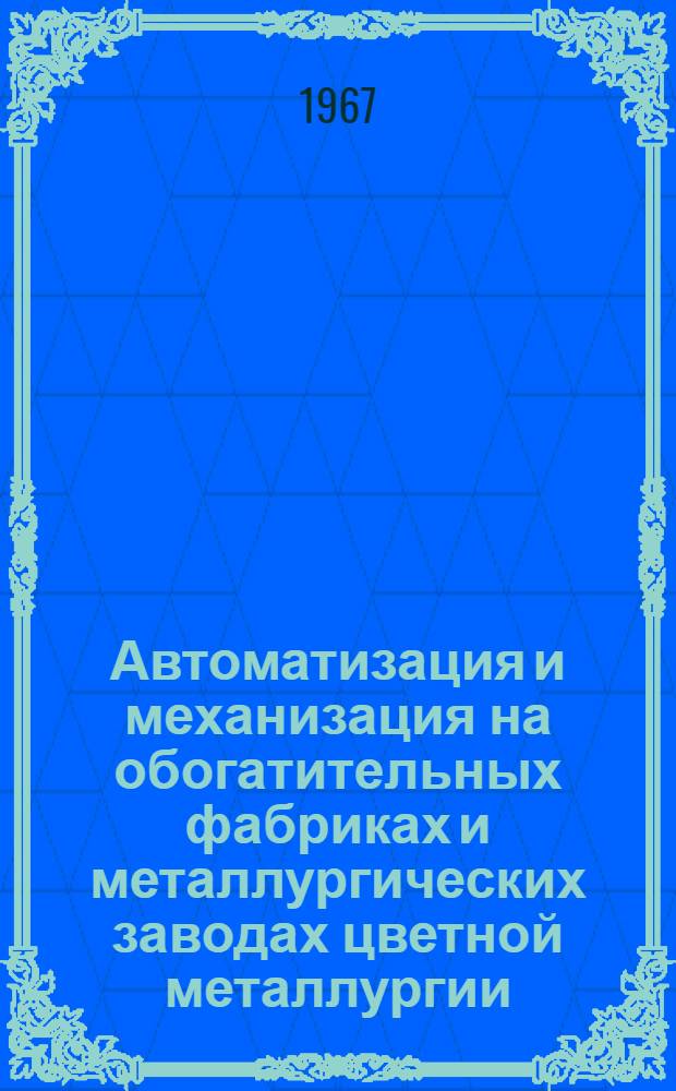 Автоматизация и механизация на обогатительных фабриках и металлургических заводах цветной металлургии : Книжная, журн. и патентная литература на рус. и иностр. яз. за 1962-1966 гг. (1 полугодие) Ч. 1-2. Ч. 1 : Общие вопросы ; Экономика ; Электроника ; Комплексная механизация и автоматизация производства ; Контрольно-измерительные приборы и измерения ; Автоматическое регулирование и телеуправление ; Элементы автоматики (датчики, усилители, реле, исполнительные механизмы, преобразователи) ; Вычислительные машины, моделирующие устройства