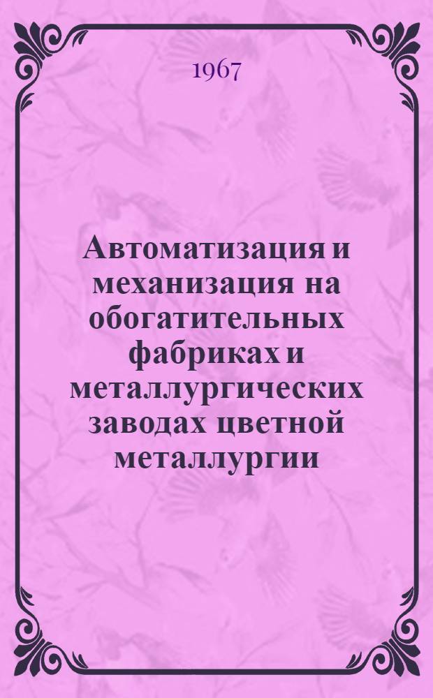 Автоматизация и механизация на обогатительных фабриках и металлургических заводах цветной металлургии : Книжная, журн. и патентная литература на рус. и иностр. яз. за 1962-1966 гг. (1 полугодие) Ч. 1-2. Ч. 2 : Автоматизация процессов обогащения ; Общие вопросы ; Экономика ; Контрольно-измерительные приборы ; Автоматизация процессов производства цветных металлов и сплавов ; Автоматизация процессов обработки цветных металлов