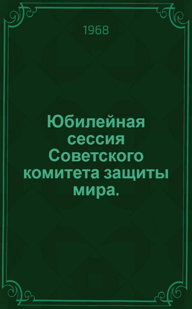 Юбилейная сессия Советского комитета защиты мира. (Ленинград, 25-27 октября 1967 г.) : Ч. 1-2. Ч. 1