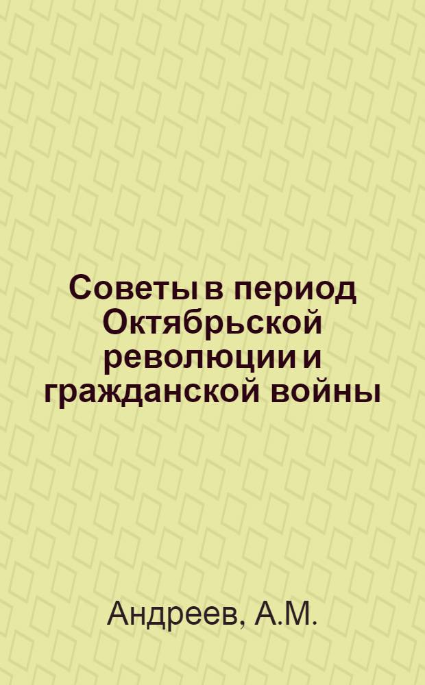 Советы в период Октябрьской революции и гражданской войны : В 3 кн. [Кн. 1] : Советы рабочих и солдатских депутатов накануне Октября. Март - октябрь 1917 г.