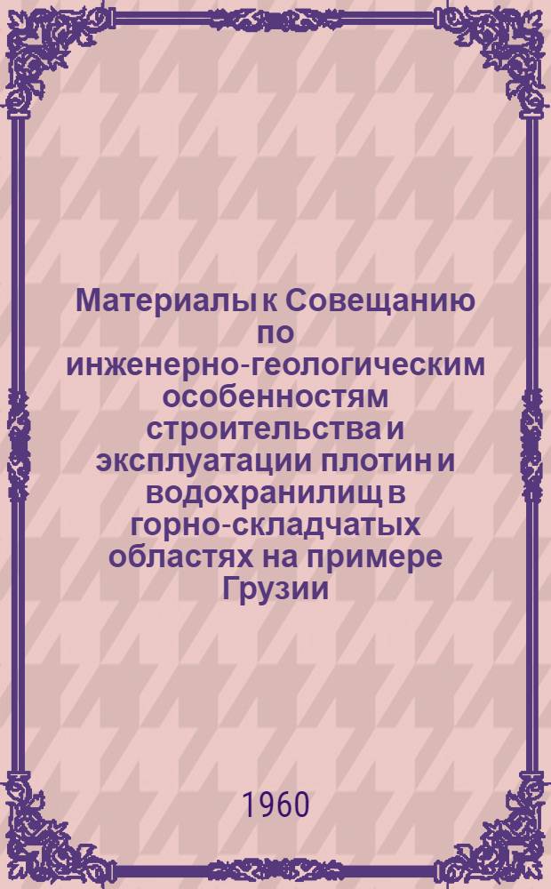 Материалы к Совещанию по инженерно-геологическим особенностям строительства и эксплуатации плотин и водохранилищ в горно-складчатых областях на примере Грузии : [В 3 т.]. Т. 1