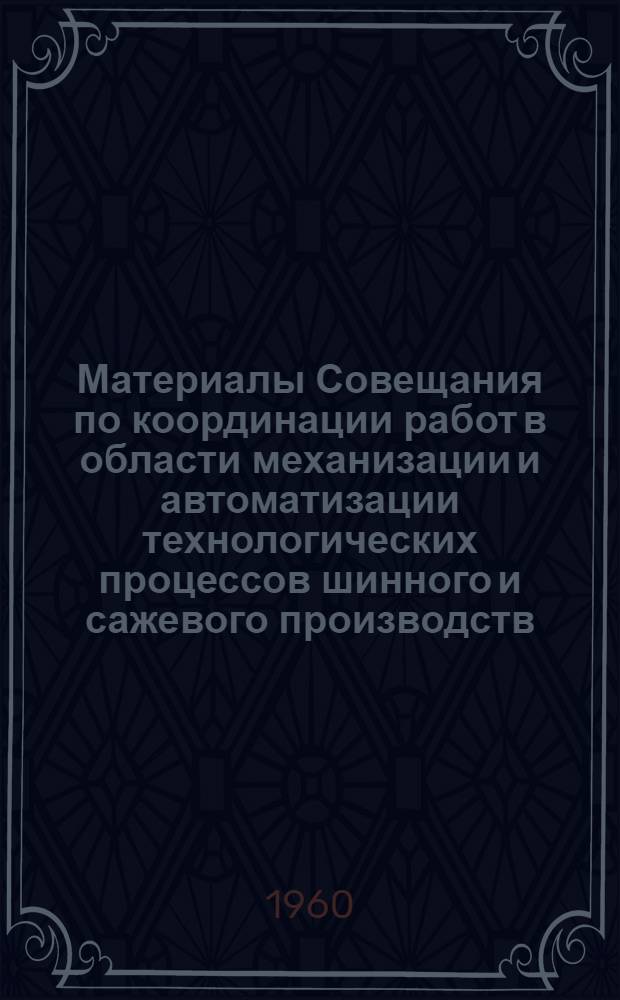 Материалы Совещания по координации работ в области механизации и автоматизации технологических процессов шинного и сажевого производств : Вып. 1-. Вып. 1