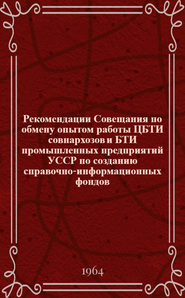 Рекомендации Совещания по обмену опытом работы ЦБТИ совнархозов и БТИ промышленных предприятий УССР по созданию справочно-информационных фондов. [3-8 февраля 1964 г.]