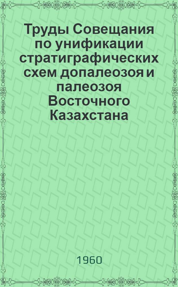 Труды Совещания по унификации стратиграфических схем допалеозоя и палеозоя Восточного Казахстана. (г. Алма-Ата, 12-17 мая 1958 г.) : [В 2 т. Т. 1 : Допалеозой, кембрий, ордовик, силур