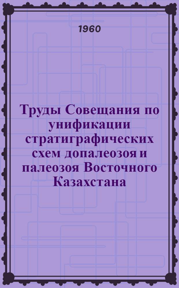 Труды Совещания по унификации стратиграфических схем допалеозоя и палеозоя Восточного Казахстана. (г. Алма-Ата, 12-17 мая 1958 г.) : [В 2 т. Т. 2 : Девон, карбон, пермь