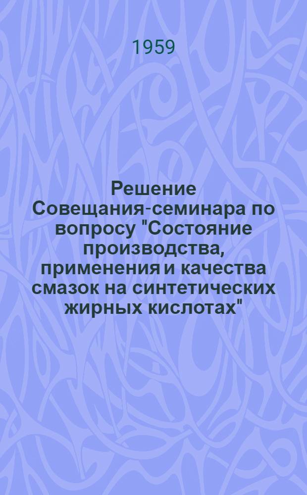 Решение Совещания-семинара по вопросу "Состояние производства, применения и качества смазок на синтетических жирных кислотах". 7-11 июля 1959 г., г. Ленинград
