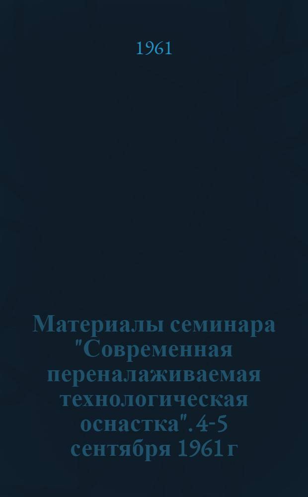 Материалы семинара "Современная переналаживаемая технологическая оснастка". [4-5 сентября 1961 г.] : Сб. 1-. Сб. 2