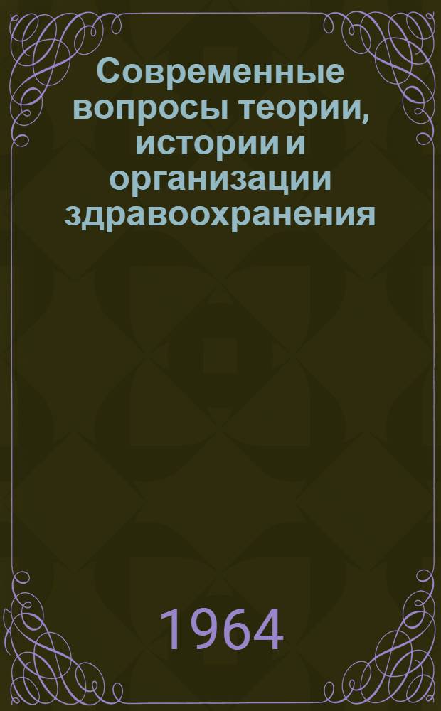 Современные вопросы теории, истории и организации здравоохранения : [Вып. 1]-. [Вып. 1] : Материалы итоговой конференции института о научных исследований 1963 г.