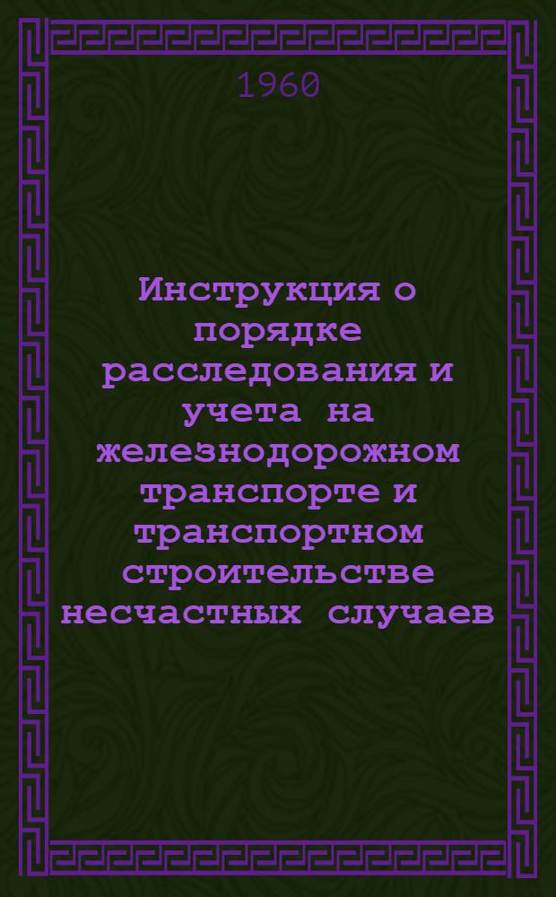 Инструкция о порядке расследования и учета на железнодорожном транспорте и транспортном строительстве несчастных случаев, связанных с производством : Утв. Президиумом ЦК Профсоюза рабочих ж.-д. транспорта, М-вом путей сообщения, М-вом трансп. строительства 16/VII 1960 г.