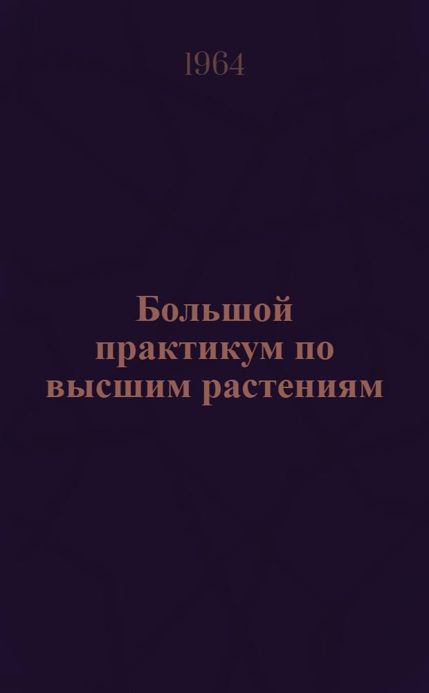 Большой практикум по высшим растениям : Метод. руководство для студентов-заочников биол. фак. гос. ун-тов. Вып. 1 : Микротехника