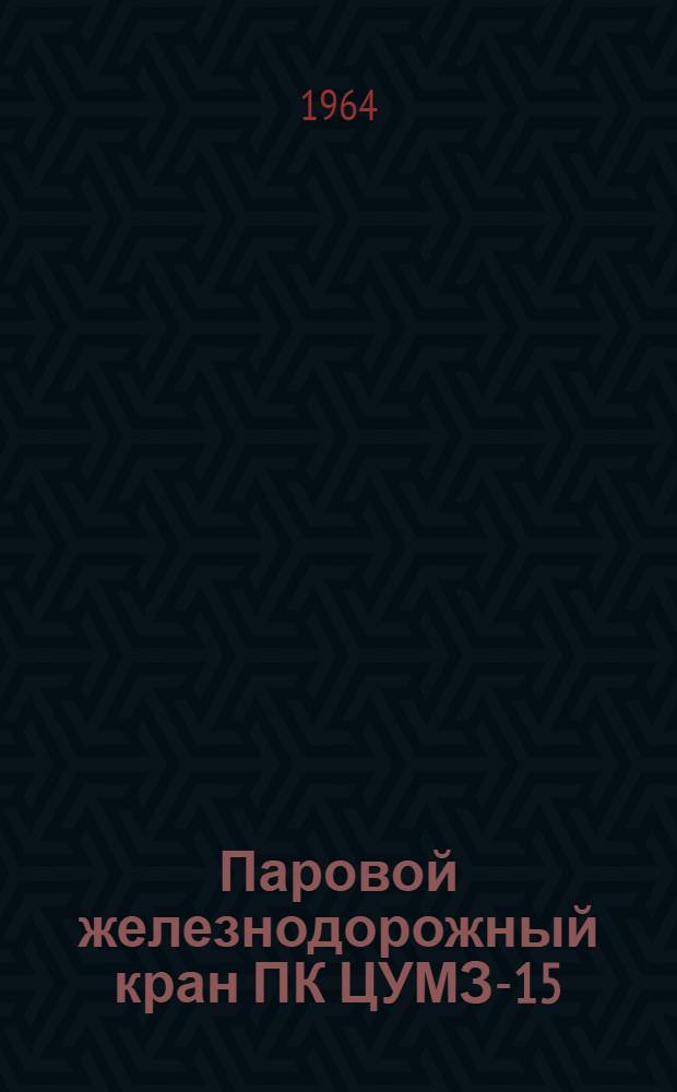 Паровой железнодорожный кран ПК ЦУМЗ-15 : [Альбом чертежей сменных деталей Ч. 1]-. [Ч. 1]