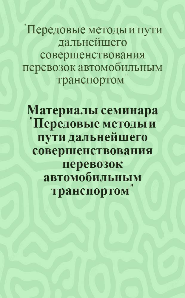 Материалы семинара "Передовые методы и пути дальнейшего совершенствования перевозок автомобильным транспортом". [24-26 мая 1961 г.] : Сб. 1-