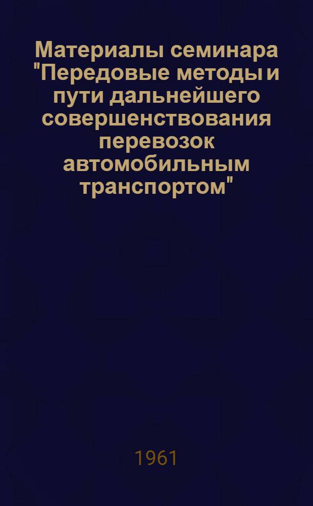 Материалы семинара "Передовые методы и пути дальнейшего совершенствования перевозок автомобильным транспортом". [24-26 мая 1961 г.] : Сб. 1-. Сб. 2