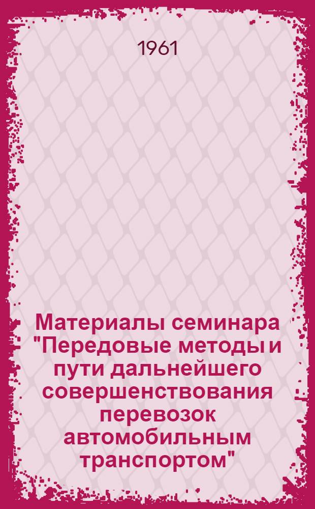 Материалы семинара "Передовые методы и пути дальнейшего совершенствования перевозок автомобильным транспортом". [24-26 мая 1961 г.] : Сб. 1-. Сб. 3