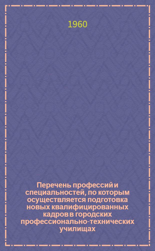 Перечень профессий и специальностей, по которым осуществляется подготовка новых квалифицированных кадров в городских профессионально-технических училищах, средних общеобразовательных школах с производственным обучением и непосредственно на производстве : В 9 сборниках : Сб. 1-