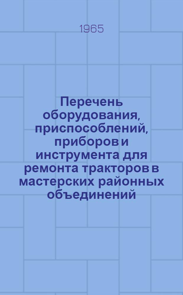 Перечень оборудования, приспособлений, приборов и инструмента для ремонта тракторов в мастерских районных объединений (отделений) "Сельхозтехника" общего назначения (по рабочим местам) : [В 2 вып.] Вып. 1-. Вып. 1