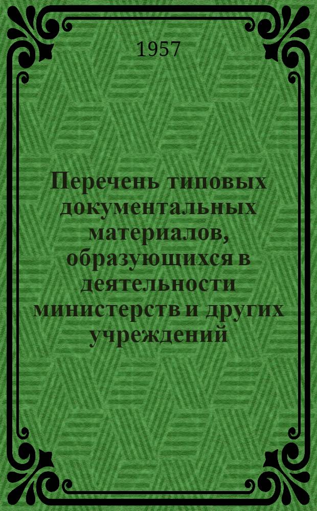 Перечень типовых документальных материалов, образующихся в деятельности министерств и других учреждений, организаций и предприятий, с указанием сроков хранения материалов : Утв. 10/I 1957 г