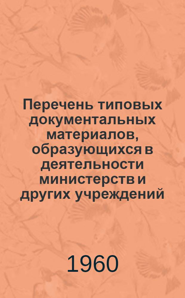 Перечень типовых документальных материалов, образующихся в деятельности министерств и других учреждений, организаций и предприятий, с указанием сроков хранения материалов : Утв. 10/I 1957 г