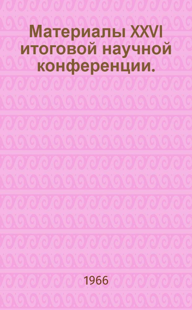 Материалы XXVI итоговой научной конференции. (Октябрь 1966 г.). Вып. 2