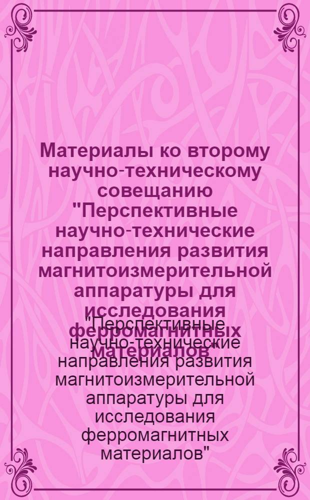 Материалы ко второму научно-техническому совещанию "Перспективные научно-технические направления развития магнитоизмерительной аппаратуры для исследования ферромагнитных материалов". [8-10 декабря 1964 г.] : Кн. 1-