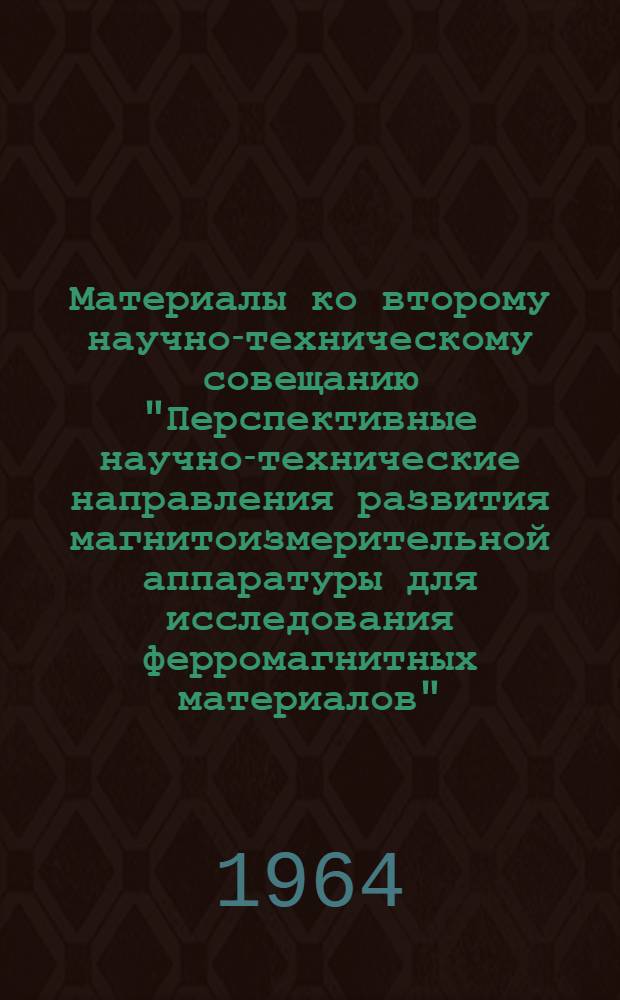 Материалы ко второму научно-техническому совещанию "Перспективные научно-технические направления развития магнитоизмерительной аппаратуры для исследования ферромагнитных материалов". [8-10 декабря 1964 г.] : Кн. 1-. Кн. 4