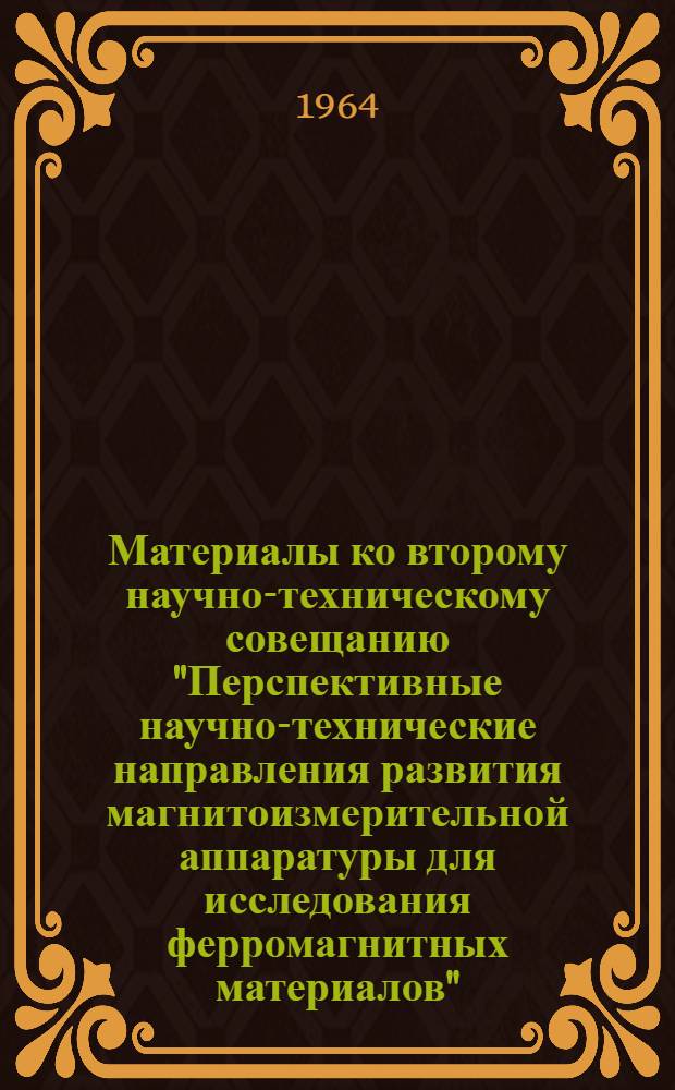 Материалы ко второму научно-техническому совещанию "Перспективные научно-технические направления развития магнитоизмерительной аппаратуры для исследования ферромагнитных материалов". [8-10 декабря 1964 г.] : Кн. 1-. Кн. 6