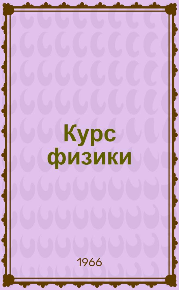 Курс физики : Учебник для сред. школы Ч. 1-. Ч. 2 : Механика (продолжение), теплота и молекулярная физика