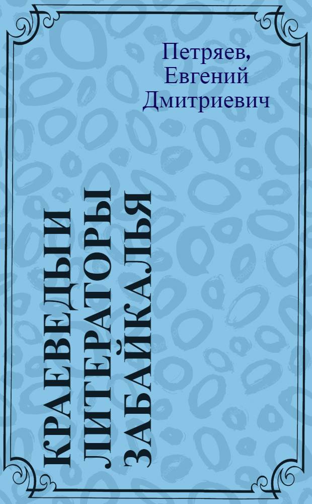 Краеведы и литераторы Забайкалья : Материалы для биобиблиогр. словаря : Ч. 1-