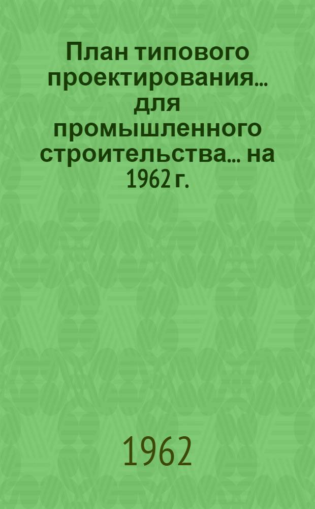 План типового проектирования... для промышленного строительства. ... на 1962 г.