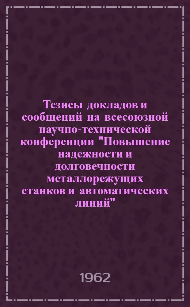 Тезисы докладов и сообщений на всесоюзной научно-технической конференции "Повышение надежности и долговечности металлорежущих станков и автоматических линий". Москва, 19-21 июля 1962 г : [В 2 сб.] Сб. 1-. Сб. 2