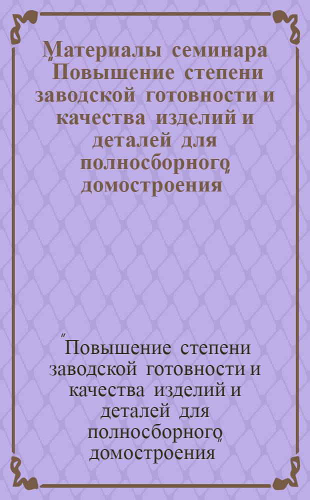 Материалы семинара "Повышение степени заводской готовности и качества изделий и деталей для полносборного домостроения" : Сб. 1-