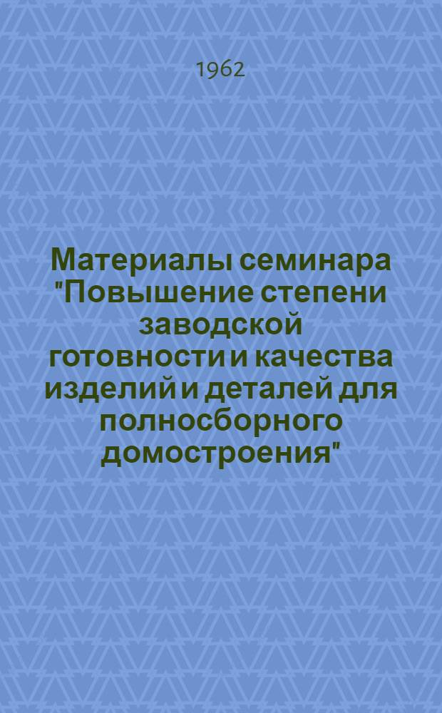 Материалы семинара "Повышение степени заводской готовности и качества изделий и деталей для полносборного домостроения" : Сб. 1-. Сб. 1