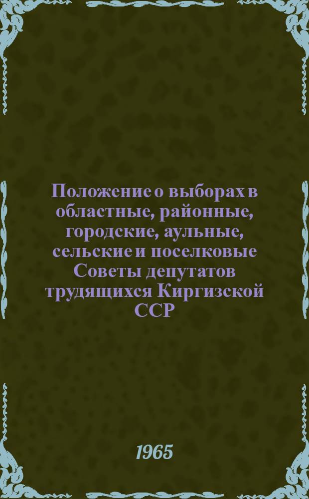 Положение о выборах в областные, районные, городские, аульные, сельские и поселковые Советы депутатов трудящихся Киргизской ССР : Утв. Указом Президиума Верховного Совета Киргиз. ССР от 7 окт. 1950 г. : С изм. и доп. от 9 янв. 1963 г