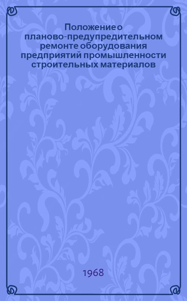 Положение о планово-предупредительном ремонте оборудования предприятий промышленности строительных материалов : Утв. 28/IV 1967 г. : Введ. в действие 1 янв. 1968 г. : В 12 вып. : Вып. 1-