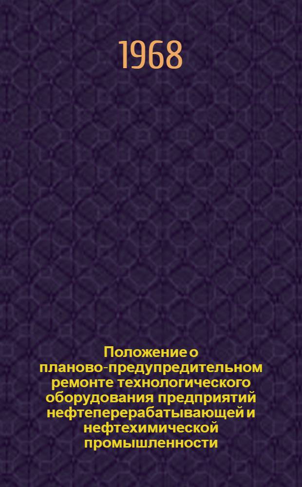 Положение о планово-предупредительном ремонте технологического оборудования предприятий нефтеперерабатывающей и нефтехимической промышленности : Утв. М-вом хим. и нефт. машиностроения СССР 2/IX 1968 г. и М-вом нефтеперерабатывающей и нефтехим. пром-сти СССР 28/VIII 1968 г. : Ч. 1-