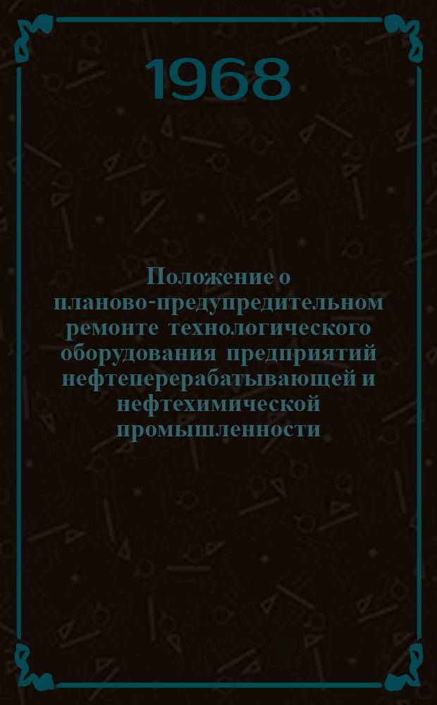 Положение о планово-предупредительном ремонте технологического оборудования предприятий нефтеперерабатывающей и нефтехимической промышленности : [Утв. М-вом хим. и нефт. машиностроения СССР 2/IX 1968 г. и М-вом нефтеперерабатывающей и нефтехим. пром-сти СССР 28/VIII 1968 г.] [Ч. 1]-. Ч. 1