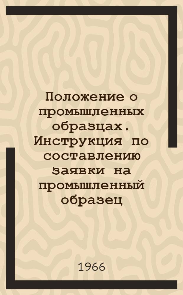 Положение о промышленных образцах. Инструкция по составлению заявки на промышленный образец : [Утв. в авг. 1965 г.]