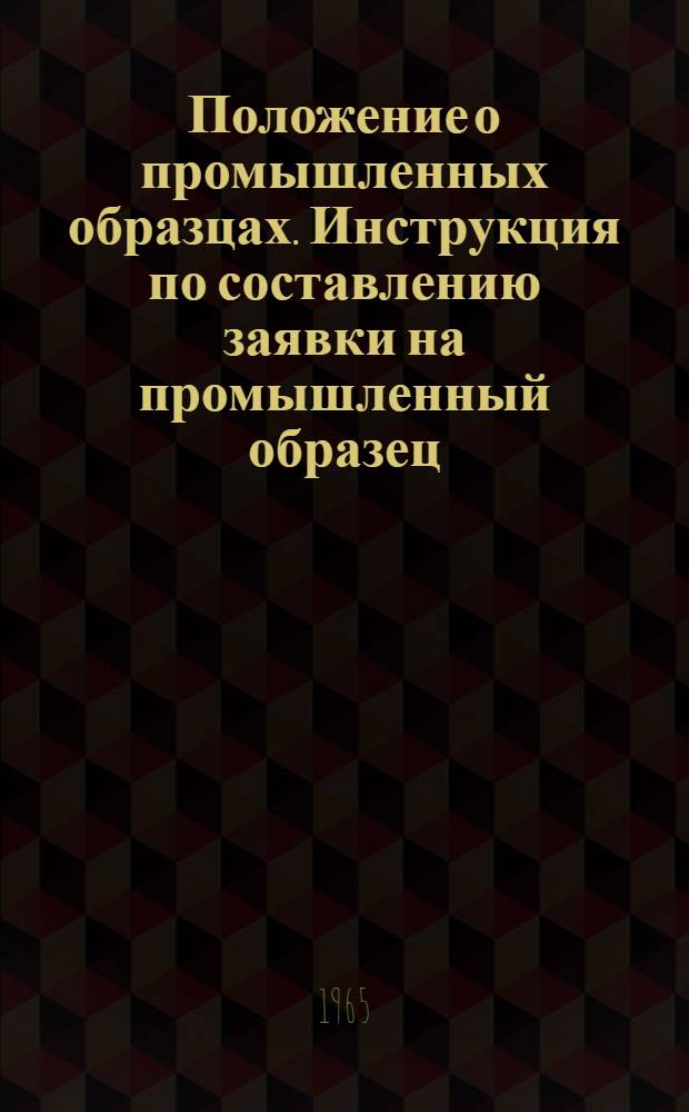 Положение о промышленных образцах. Инструкция по составлению заявки на промышленный образец : [Утв. в авг. 1965 г.]
