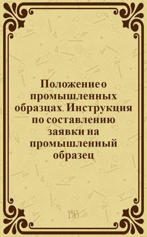 Положение о промышленных образцах. Инструкция по составлению заявки на промышленный образец : [Утв. в авг. 1965 г.]